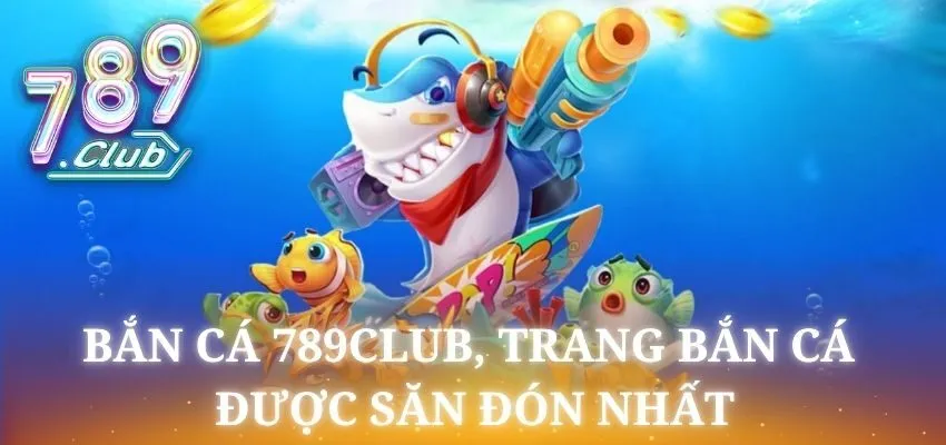 Bắn cá 789club có các tính năng độc đáo, tỷ lệ thưởng cao