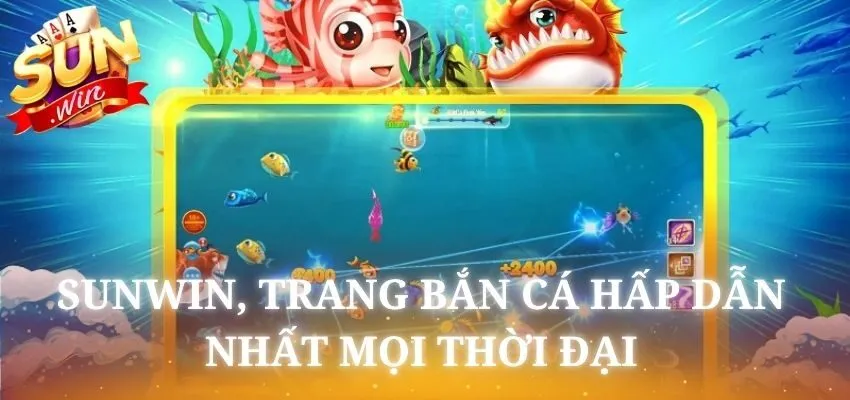 Sunwin có nhiều tựa game bắn cá hoành tráng, hấp dẫn